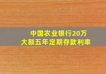 中国农业银行20万大额五年定期存款利率