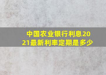 中国农业银行利息2021最新利率定期是多少