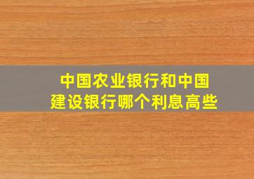 中国农业银行和中国建设银行哪个利息高些