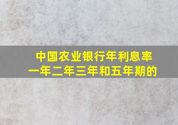 中国农业银行年利息率一年二年三年和五年期的