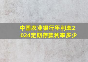 中国农业银行年利率2024定期存款利率多少