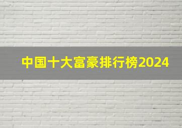 中国十大富豪排行榜2024