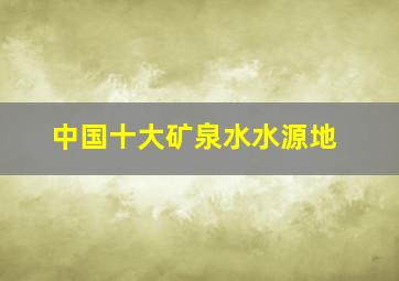 中国十大矿泉水水源地