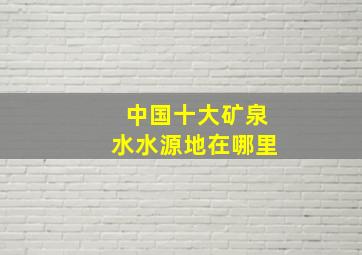 中国十大矿泉水水源地在哪里