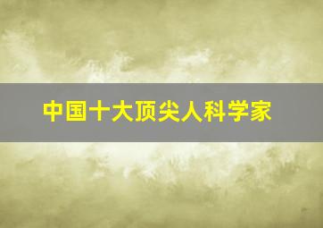 中国十大顶尖人科学家