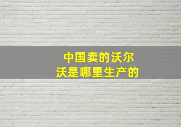 中国卖的沃尔沃是哪里生产的