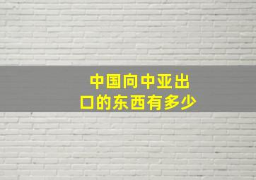 中国向中亚出口的东西有多少