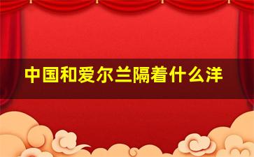 中国和爱尔兰隔着什么洋