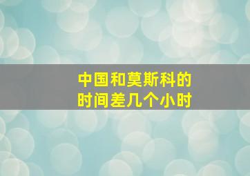 中国和莫斯科的时间差几个小时