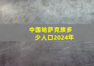 中国哈萨克族多少人口2024年