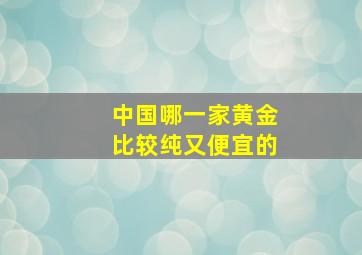 中国哪一家黄金比较纯又便宜的