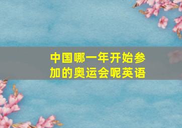 中国哪一年开始参加的奥运会呢英语