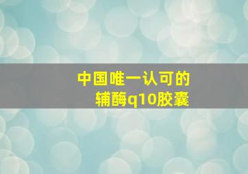 中国唯一认可的辅酶q10胶囊