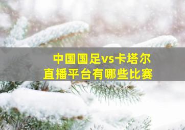 中国国足vs卡塔尔直播平台有哪些比赛