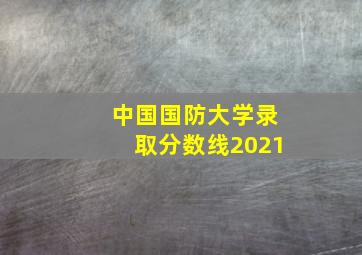 中国国防大学录取分数线2021