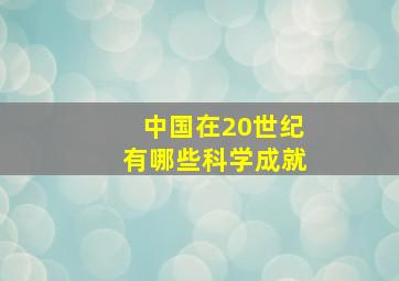 中国在20世纪有哪些科学成就