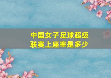 中国女子足球超级联赛上座率是多少