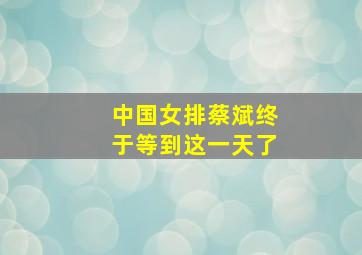 中国女排蔡斌终于等到这一天了