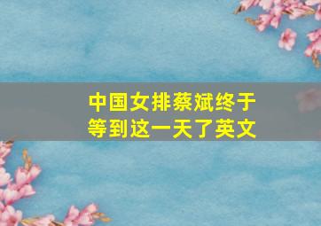 中国女排蔡斌终于等到这一天了英文