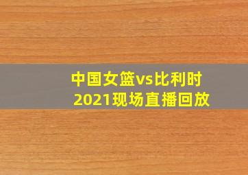 中国女篮vs比利时2021现场直播回放