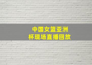 中国女篮亚洲杯现场直播回放