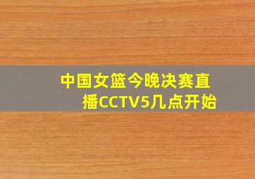 中国女篮今晚决赛直播CCTV5几点开始