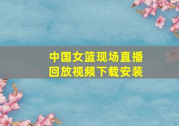 中国女篮现场直播回放视频下载安装