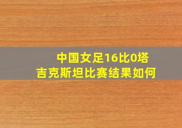 中国女足16比0塔吉克斯坦比赛结果如何