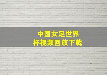 中国女足世界杯视频回放下载