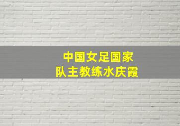 中国女足国家队主教练水庆霞