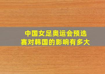 中国女足奥运会预选赛对韩国的影响有多大