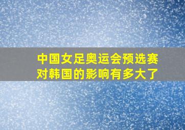 中国女足奥运会预选赛对韩国的影响有多大了