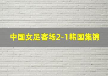 中国女足客场2-1韩国集锦