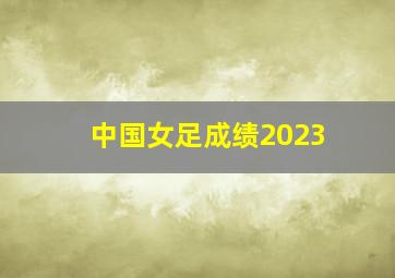 中国女足成绩2023