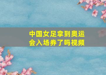 中国女足拿到奥运会入场券了吗视频