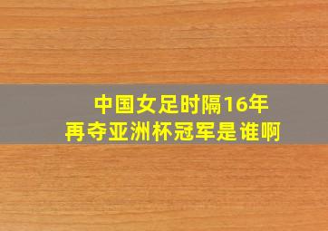 中国女足时隔16年再夺亚洲杯冠军是谁啊