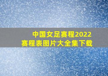 中国女足赛程2022赛程表图片大全集下载