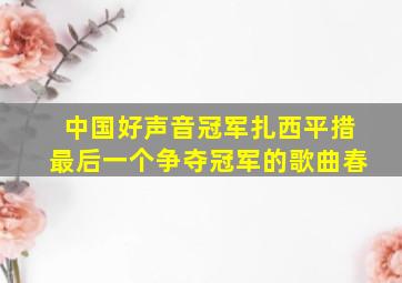 中国好声音冠军扎西平措最后一个争夺冠军的歌曲春