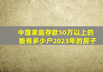 中国家庭存款50万以上的能有多少户2023年的房子