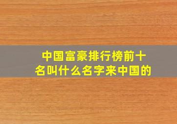 中国富豪排行榜前十名叫什么名字来中国的