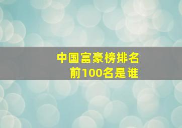 中国富豪榜排名前100名是谁