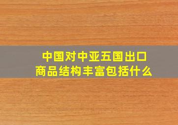 中国对中亚五国出口商品结构丰富包括什么