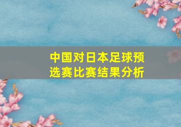 中国对日本足球预选赛比赛结果分析