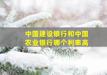 中国建设银行和中国农业银行哪个利率高