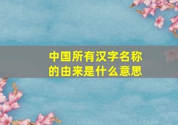 中国所有汉字名称的由来是什么意思