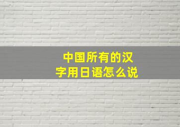 中国所有的汉字用日语怎么说