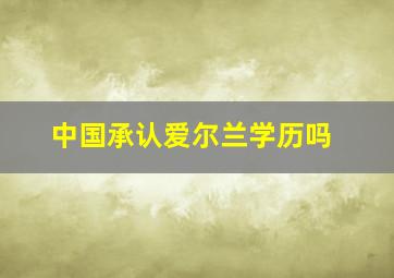 中国承认爱尔兰学历吗