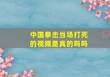 中国拳击当场打死的视频是真的吗吗