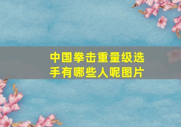 中国拳击重量级选手有哪些人呢图片