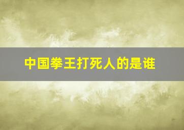 中国拳王打死人的是谁